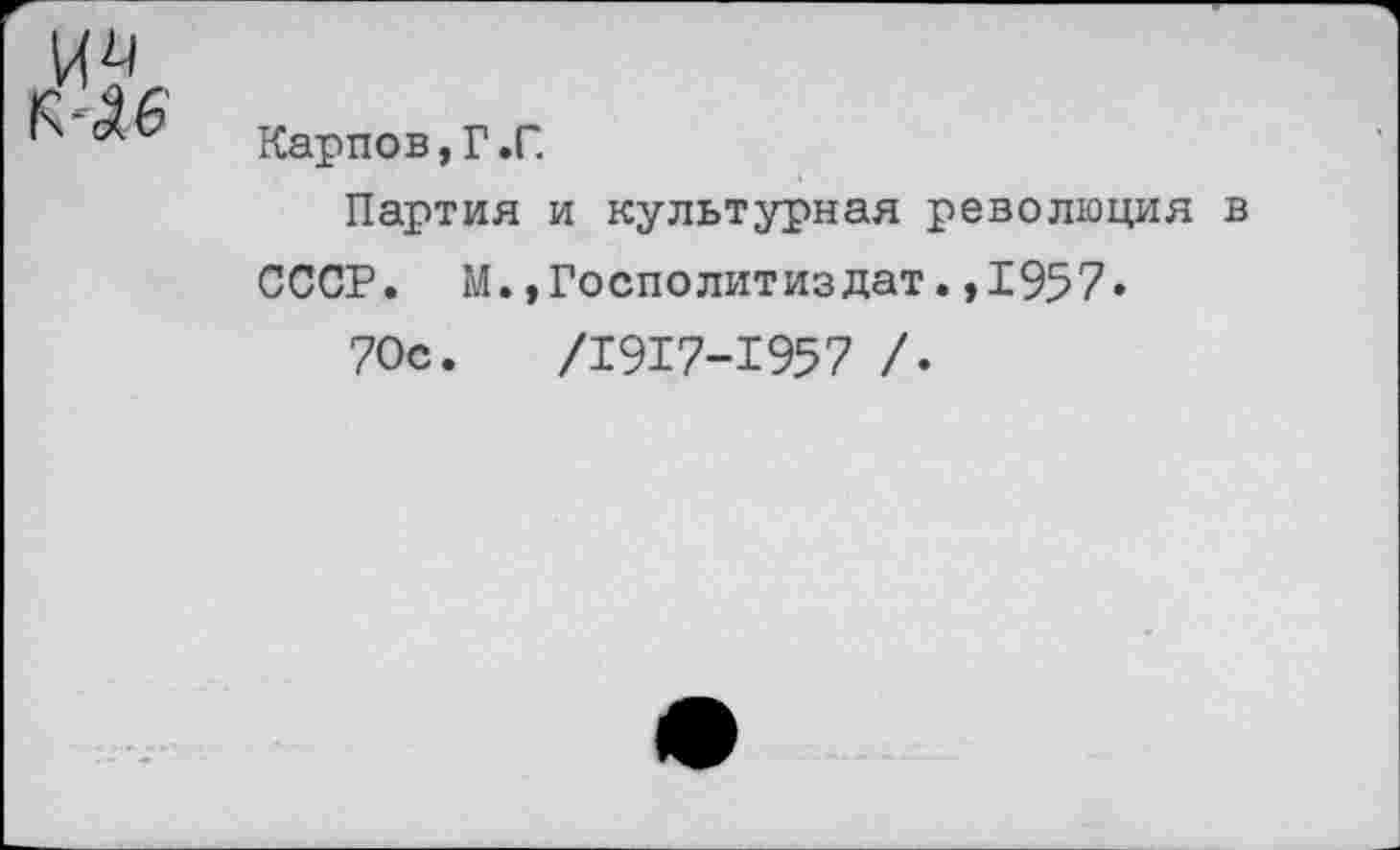 ﻿Карпов, Г .Г.
Партия и культурная революция в СССР. М. »Госполитиздат.,1957.
70с.	/1917-1957 /.